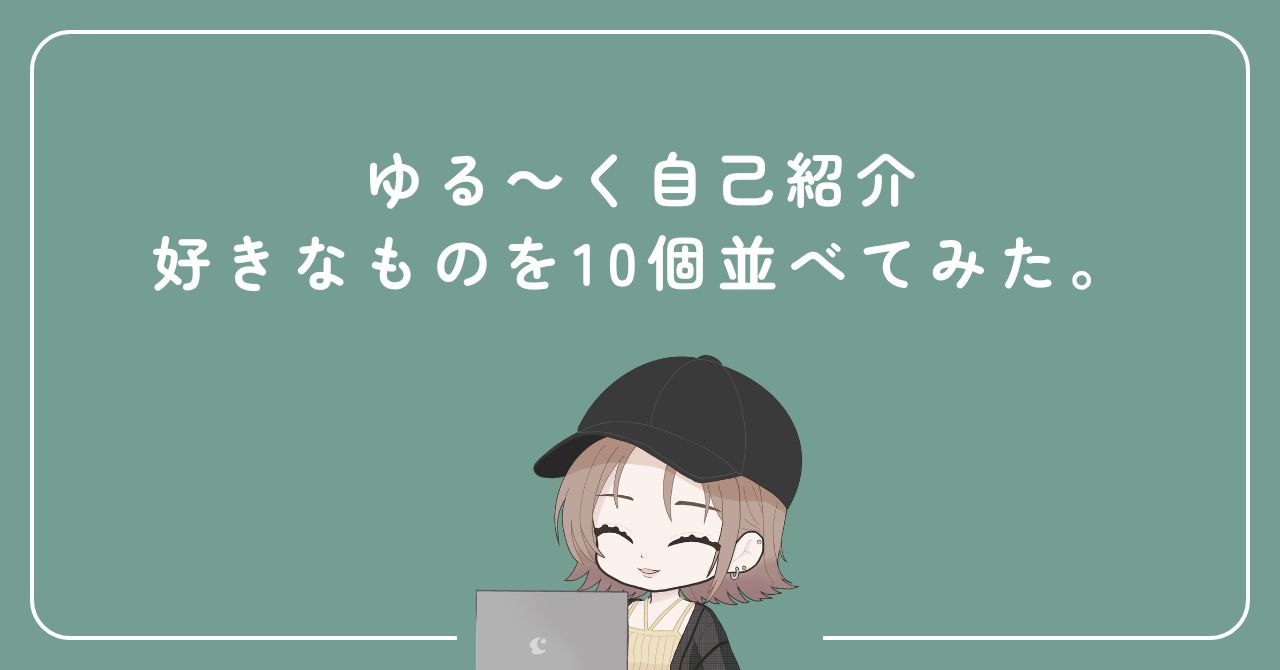 ゆる～く自己紹介｜好きなものを10個並べてみた