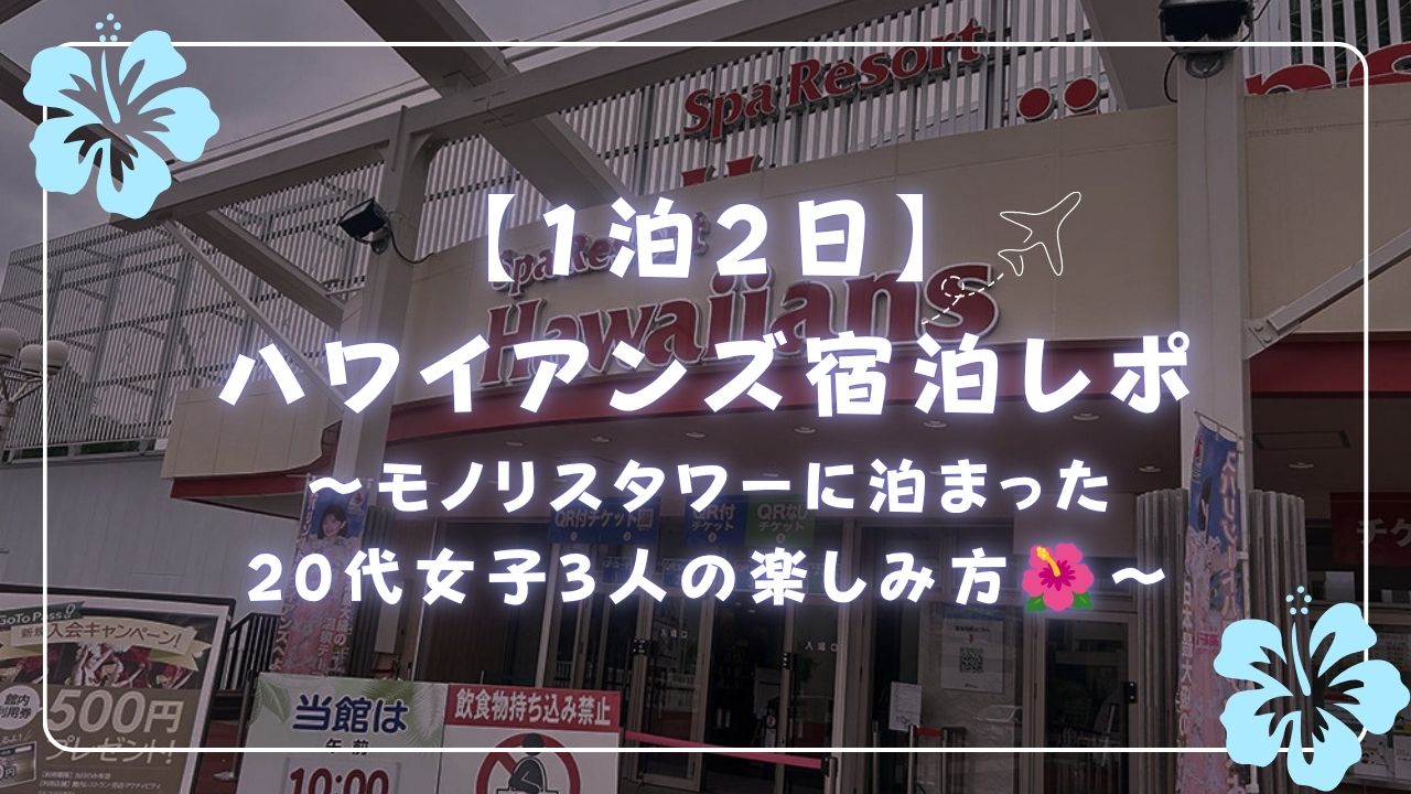 【1泊2日】ハワイアンズ宿泊レポ～モノリスタワーに泊まった20代女子3人の楽しみ方🌺～
