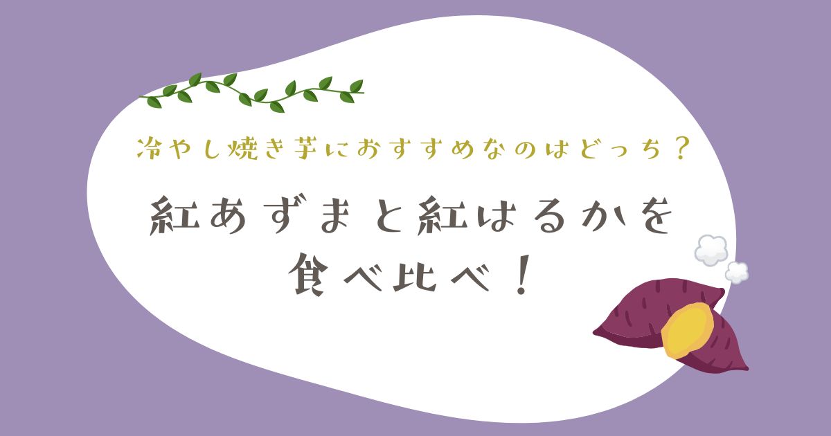 紅あずまと紅はるかを食べ比べ！冷やし焼き芋におすすめなのはどっち？
